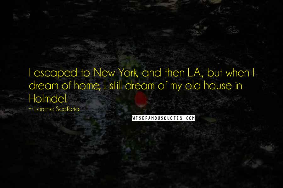 Lorene Scafaria Quotes: I escaped to New York, and then L.A., but when I dream of home, I still dream of my old house in Holmdel.