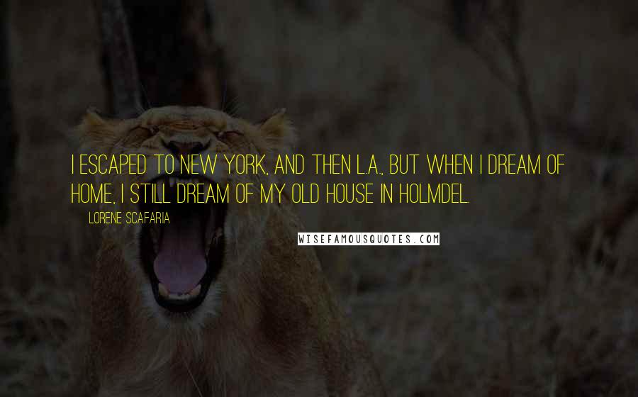 Lorene Scafaria Quotes: I escaped to New York, and then L.A., but when I dream of home, I still dream of my old house in Holmdel.