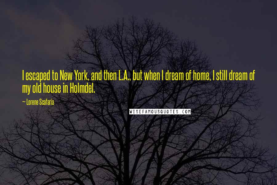 Lorene Scafaria Quotes: I escaped to New York, and then L.A., but when I dream of home, I still dream of my old house in Holmdel.