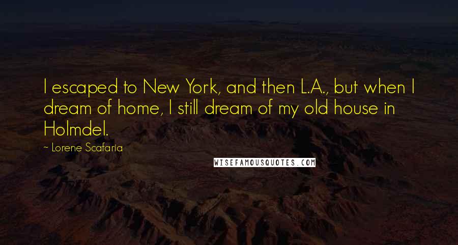 Lorene Scafaria Quotes: I escaped to New York, and then L.A., but when I dream of home, I still dream of my old house in Holmdel.