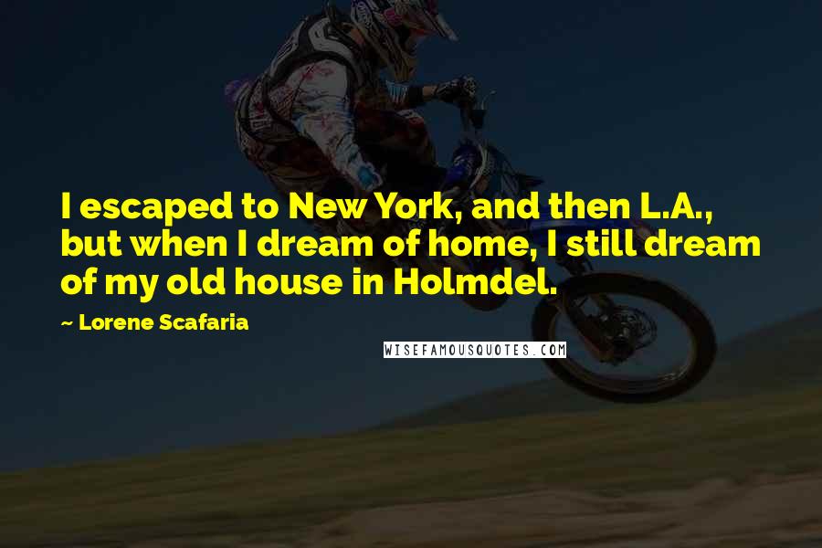 Lorene Scafaria Quotes: I escaped to New York, and then L.A., but when I dream of home, I still dream of my old house in Holmdel.