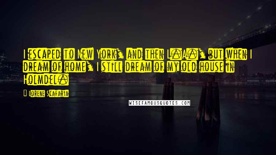 Lorene Scafaria Quotes: I escaped to New York, and then L.A., but when I dream of home, I still dream of my old house in Holmdel.