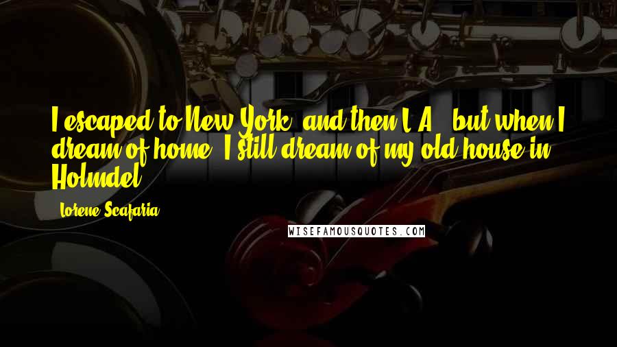 Lorene Scafaria Quotes: I escaped to New York, and then L.A., but when I dream of home, I still dream of my old house in Holmdel.