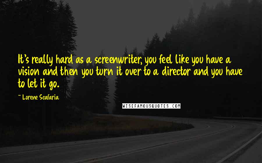 Lorene Scafaria Quotes: It's really hard as a screenwriter, you feel like you have a vision and then you turn it over to a director and you have to let it go.