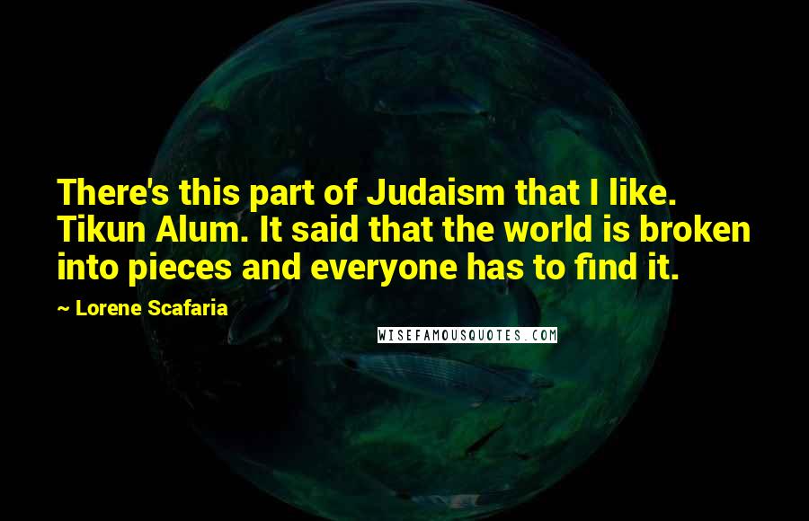 Lorene Scafaria Quotes: There's this part of Judaism that I like. Tikun Alum. It said that the world is broken into pieces and everyone has to find it.