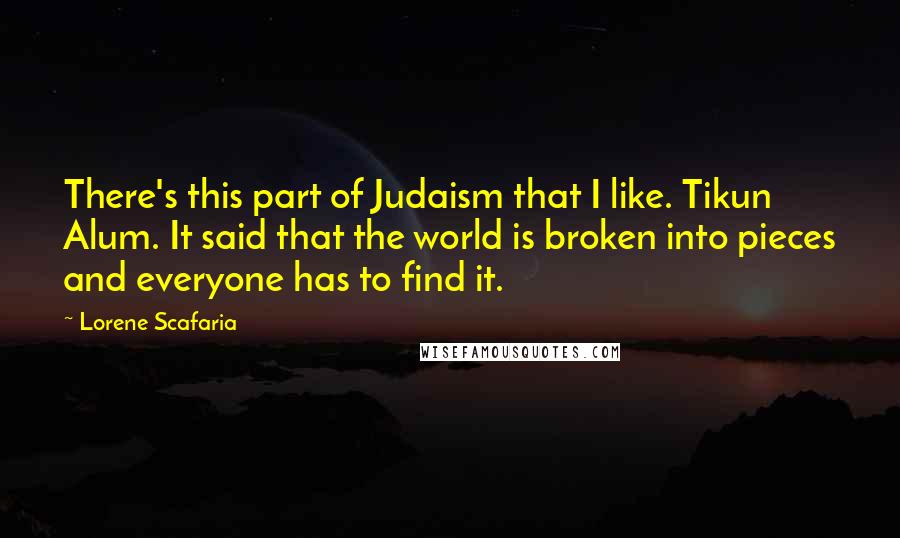 Lorene Scafaria Quotes: There's this part of Judaism that I like. Tikun Alum. It said that the world is broken into pieces and everyone has to find it.