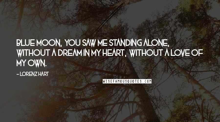 Lorenz Hart Quotes: Blue Moon,  You saw me standing alone,  Without a dream in my heart,  Without a love of my own.