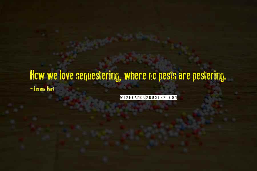Lorenz Hart Quotes: How we love sequestering, where no pests are pestering.