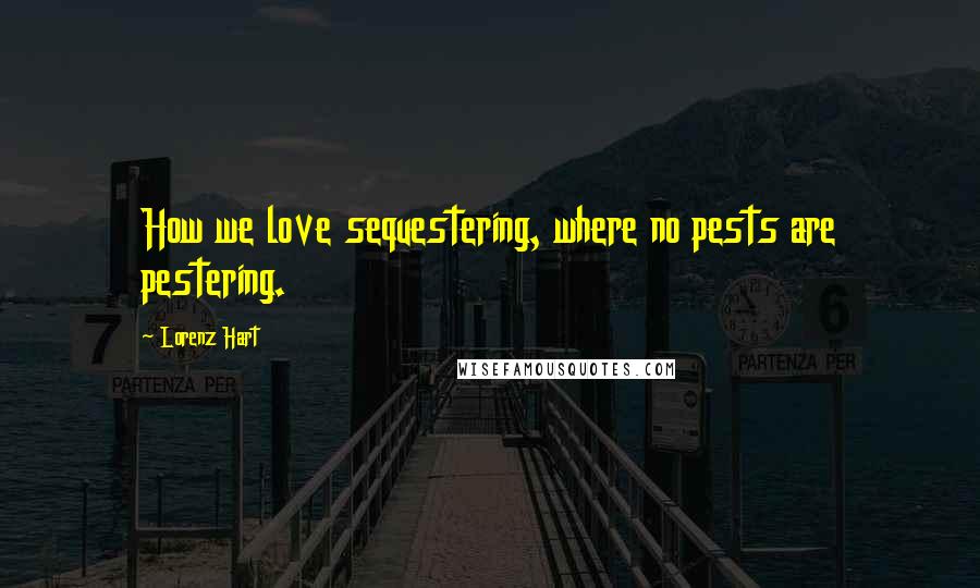 Lorenz Hart Quotes: How we love sequestering, where no pests are pestering.