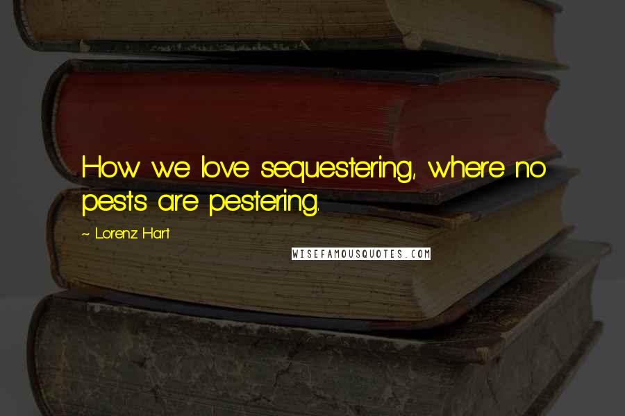 Lorenz Hart Quotes: How we love sequestering, where no pests are pestering.