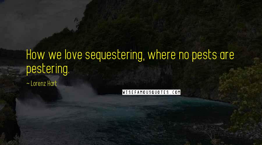 Lorenz Hart Quotes: How we love sequestering, where no pests are pestering.