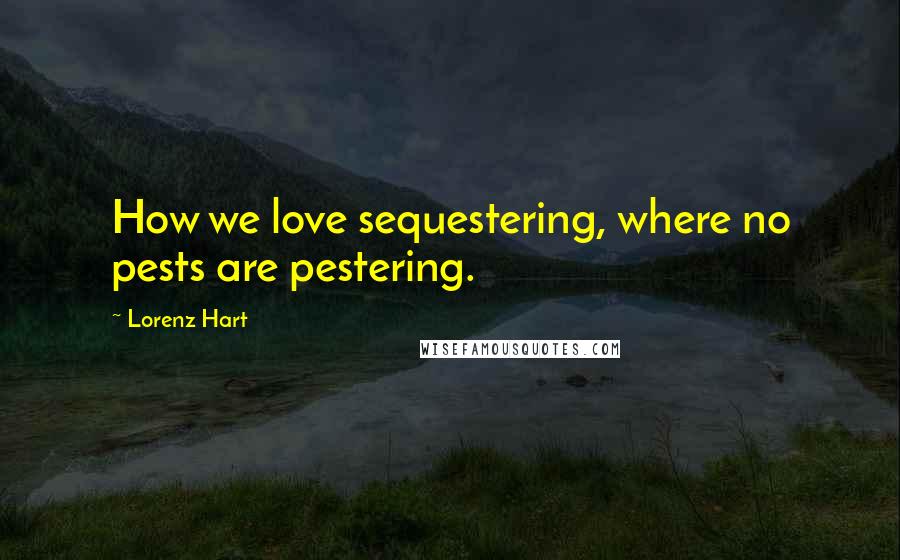 Lorenz Hart Quotes: How we love sequestering, where no pests are pestering.