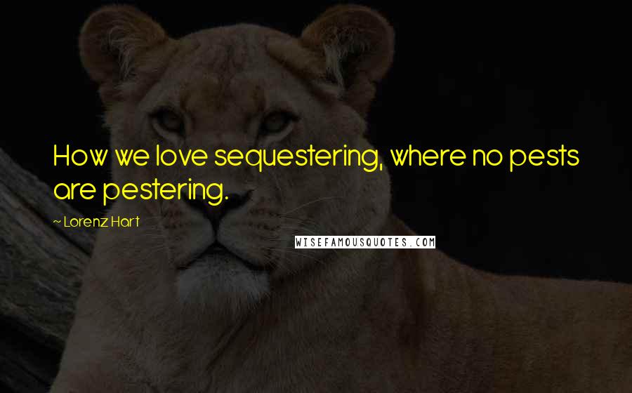 Lorenz Hart Quotes: How we love sequestering, where no pests are pestering.