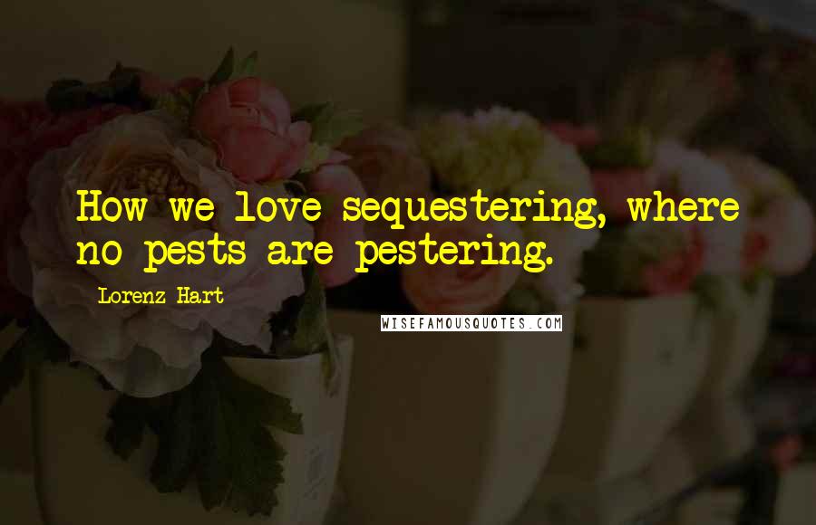 Lorenz Hart Quotes: How we love sequestering, where no pests are pestering.