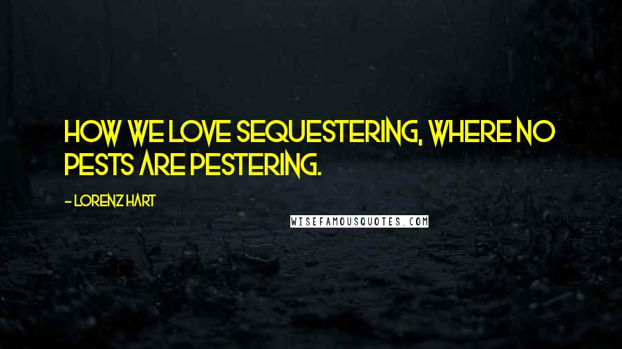 Lorenz Hart Quotes: How we love sequestering, where no pests are pestering.