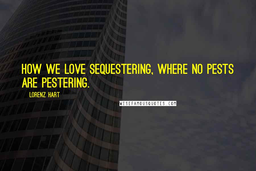 Lorenz Hart Quotes: How we love sequestering, where no pests are pestering.
