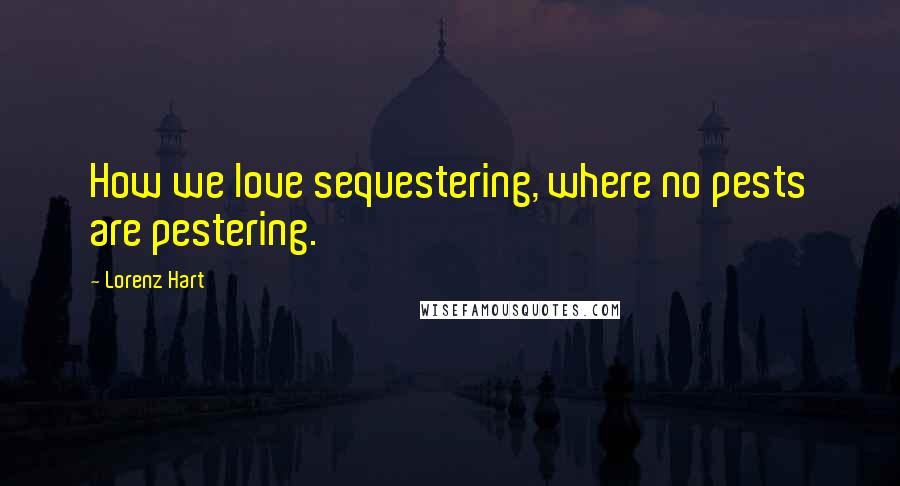 Lorenz Hart Quotes: How we love sequestering, where no pests are pestering.