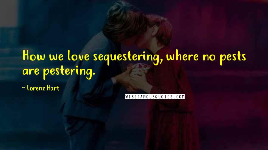 Lorenz Hart Quotes: How we love sequestering, where no pests are pestering.