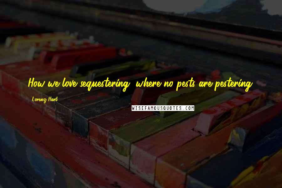 Lorenz Hart Quotes: How we love sequestering, where no pests are pestering.