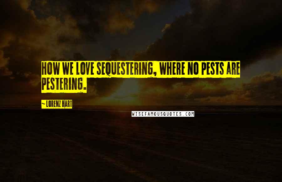 Lorenz Hart Quotes: How we love sequestering, where no pests are pestering.