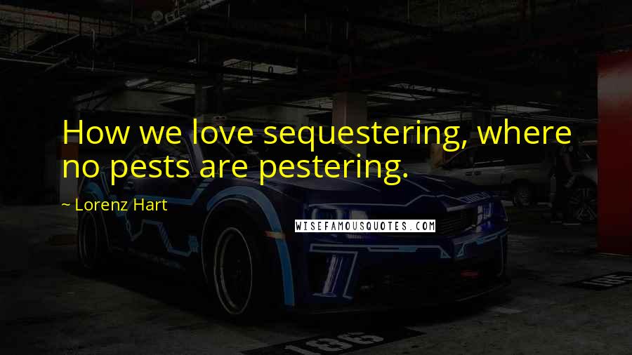 Lorenz Hart Quotes: How we love sequestering, where no pests are pestering.