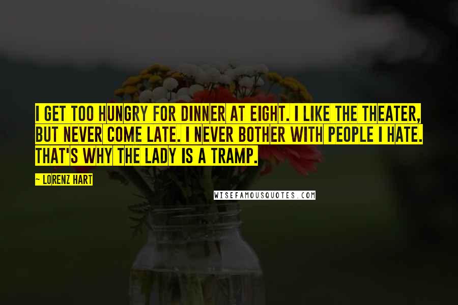 Lorenz Hart Quotes: I get too hungry for dinner at eight. I like the theater, but never come late. I never bother with people I hate. That's why the lady is a tramp.