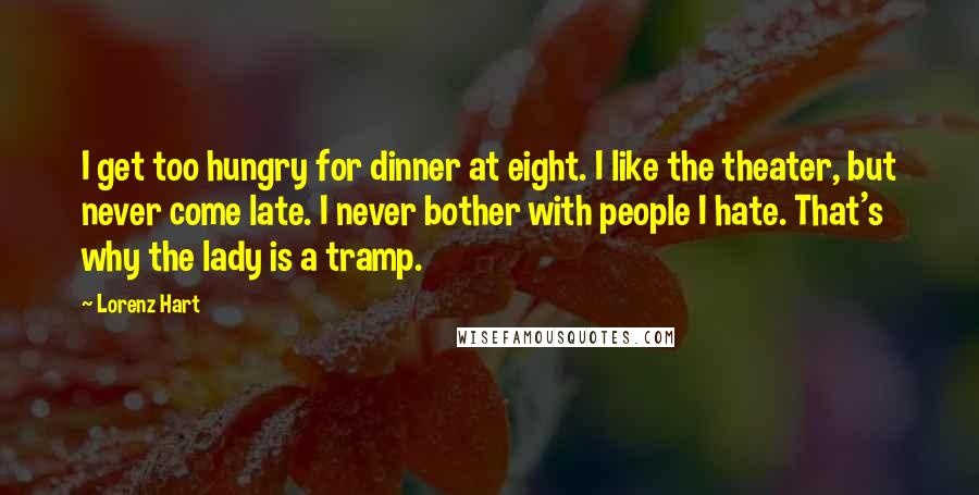 Lorenz Hart Quotes: I get too hungry for dinner at eight. I like the theater, but never come late. I never bother with people I hate. That's why the lady is a tramp.