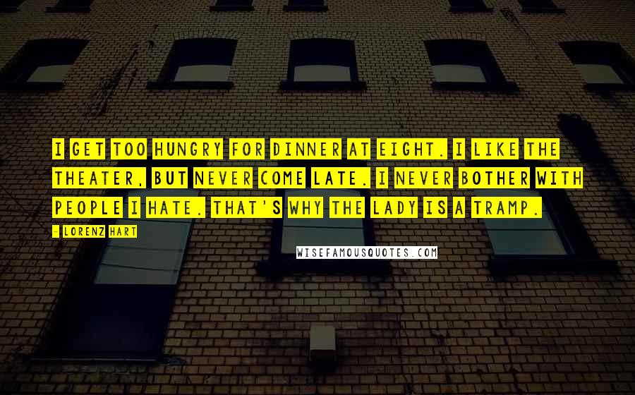 Lorenz Hart Quotes: I get too hungry for dinner at eight. I like the theater, but never come late. I never bother with people I hate. That's why the lady is a tramp.