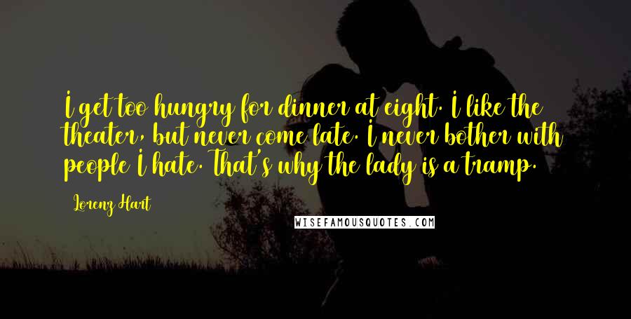 Lorenz Hart Quotes: I get too hungry for dinner at eight. I like the theater, but never come late. I never bother with people I hate. That's why the lady is a tramp.