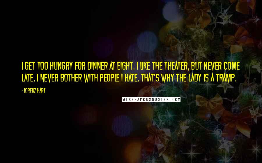 Lorenz Hart Quotes: I get too hungry for dinner at eight. I like the theater, but never come late. I never bother with people I hate. That's why the lady is a tramp.