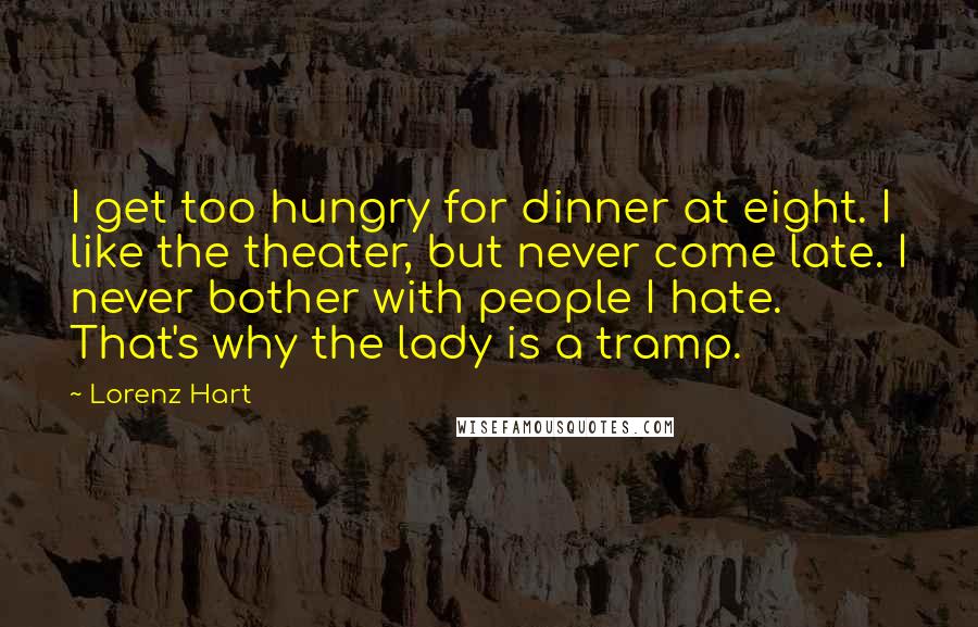 Lorenz Hart Quotes: I get too hungry for dinner at eight. I like the theater, but never come late. I never bother with people I hate. That's why the lady is a tramp.