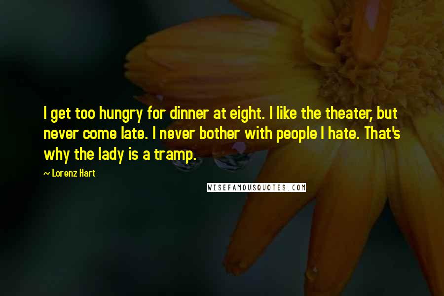 Lorenz Hart Quotes: I get too hungry for dinner at eight. I like the theater, but never come late. I never bother with people I hate. That's why the lady is a tramp.