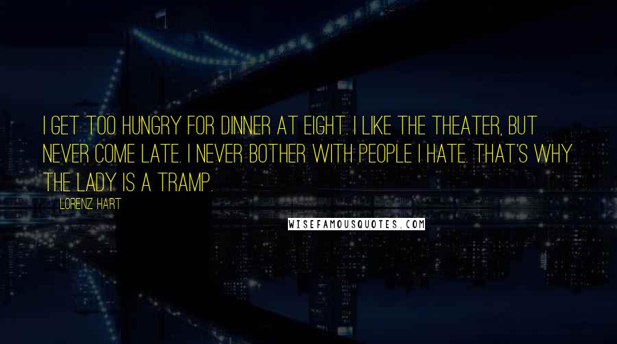 Lorenz Hart Quotes: I get too hungry for dinner at eight. I like the theater, but never come late. I never bother with people I hate. That's why the lady is a tramp.