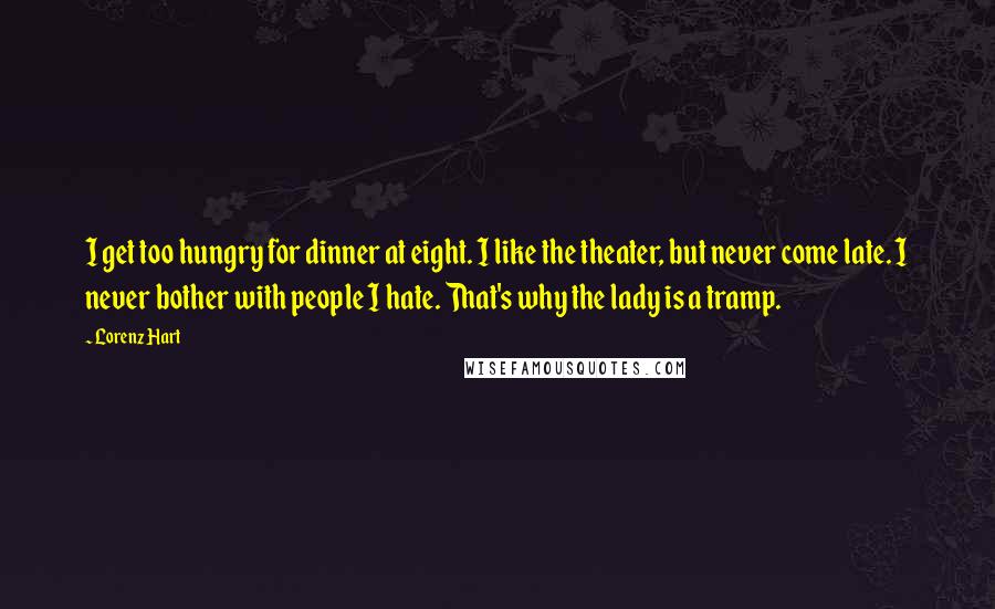 Lorenz Hart Quotes: I get too hungry for dinner at eight. I like the theater, but never come late. I never bother with people I hate. That's why the lady is a tramp.