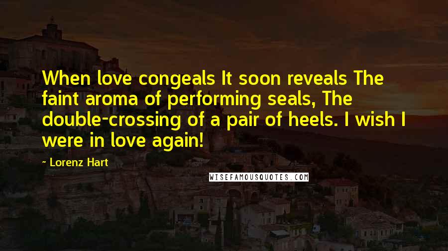 Lorenz Hart Quotes: When love congeals It soon reveals The faint aroma of performing seals, The double-crossing of a pair of heels. I wish I were in love again!
