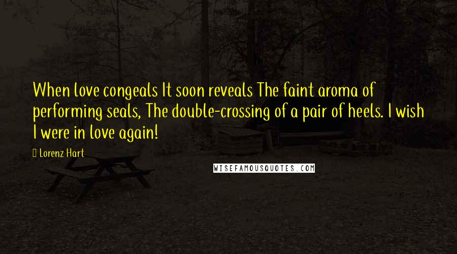 Lorenz Hart Quotes: When love congeals It soon reveals The faint aroma of performing seals, The double-crossing of a pair of heels. I wish I were in love again!