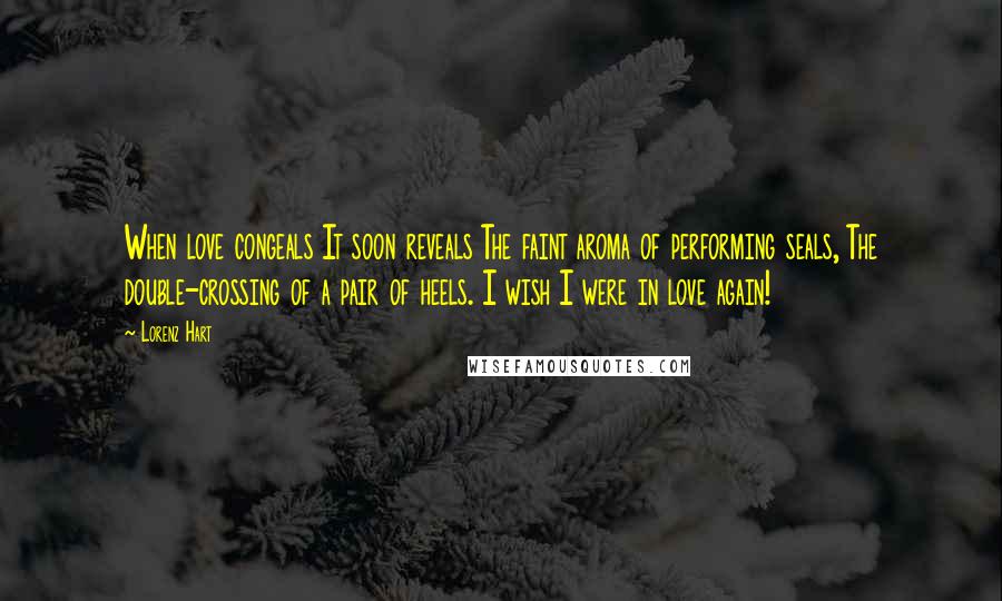 Lorenz Hart Quotes: When love congeals It soon reveals The faint aroma of performing seals, The double-crossing of a pair of heels. I wish I were in love again!