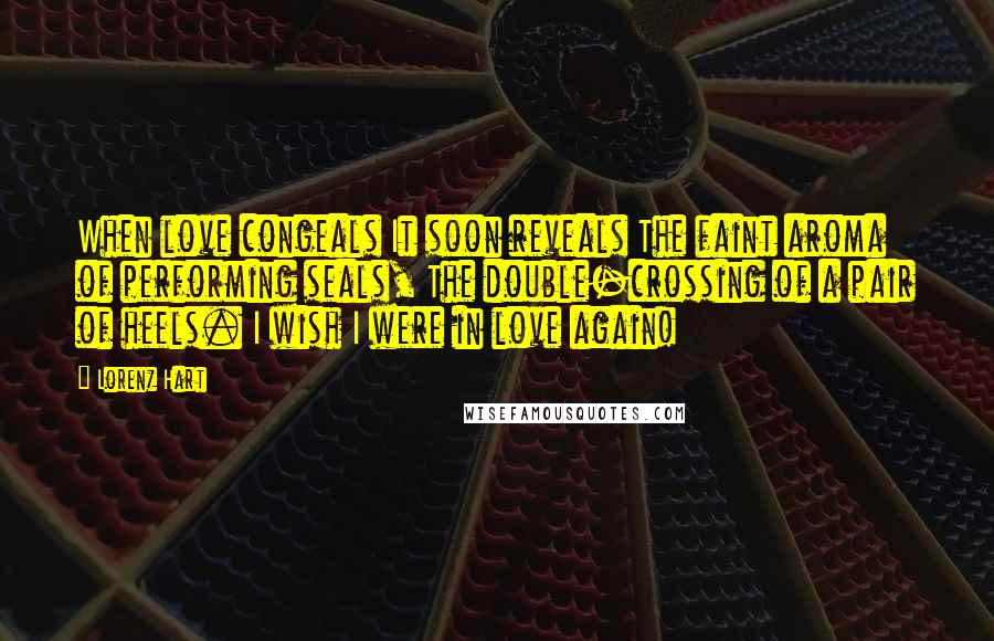 Lorenz Hart Quotes: When love congeals It soon reveals The faint aroma of performing seals, The double-crossing of a pair of heels. I wish I were in love again!