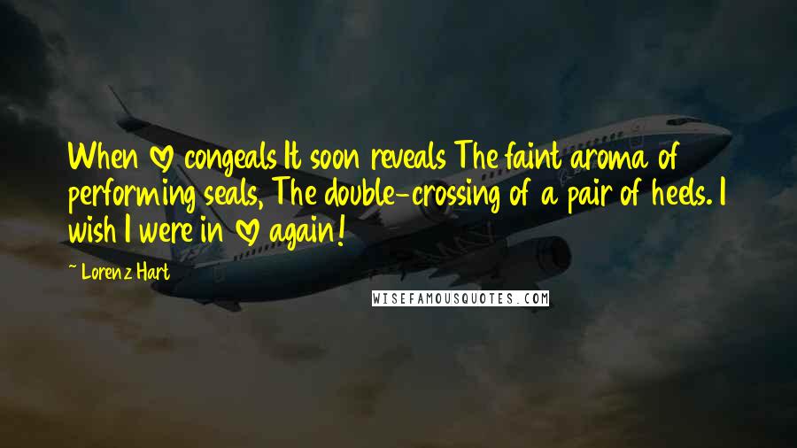 Lorenz Hart Quotes: When love congeals It soon reveals The faint aroma of performing seals, The double-crossing of a pair of heels. I wish I were in love again!