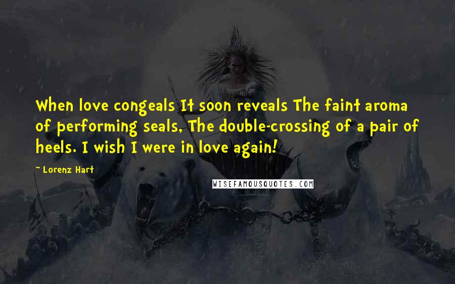 Lorenz Hart Quotes: When love congeals It soon reveals The faint aroma of performing seals, The double-crossing of a pair of heels. I wish I were in love again!