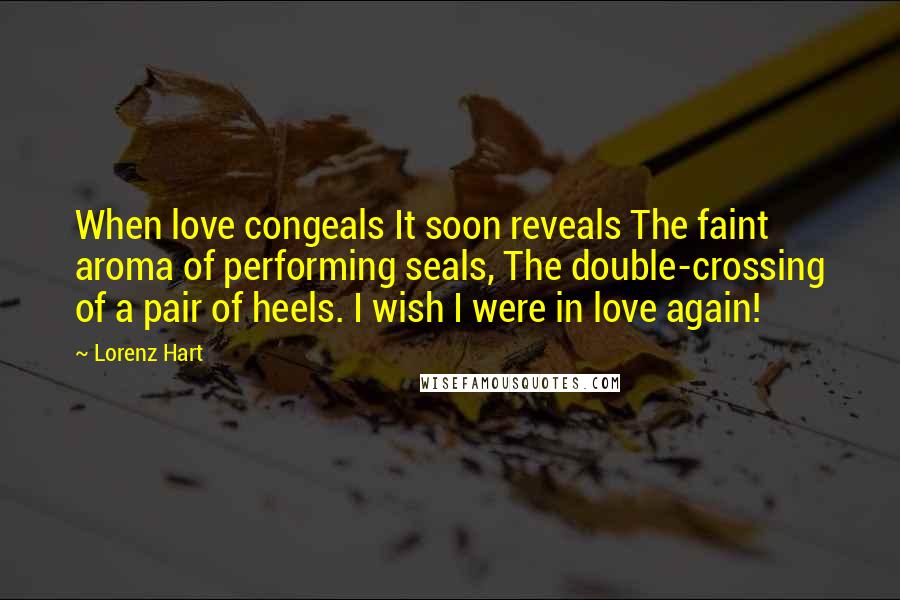 Lorenz Hart Quotes: When love congeals It soon reveals The faint aroma of performing seals, The double-crossing of a pair of heels. I wish I were in love again!
