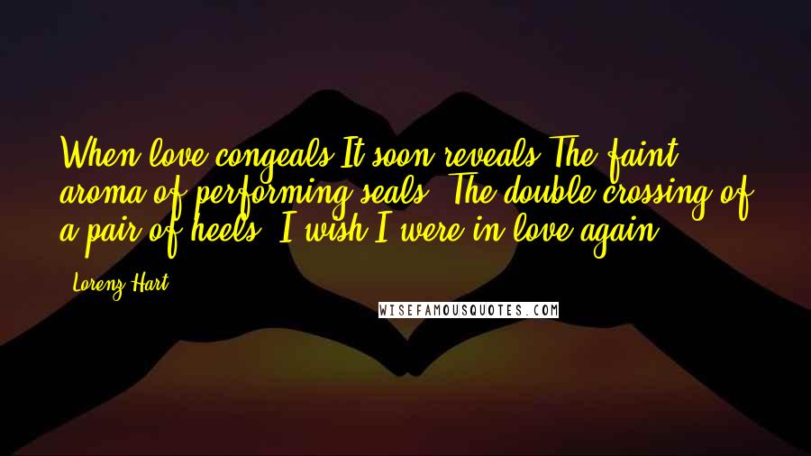 Lorenz Hart Quotes: When love congeals It soon reveals The faint aroma of performing seals, The double-crossing of a pair of heels. I wish I were in love again!