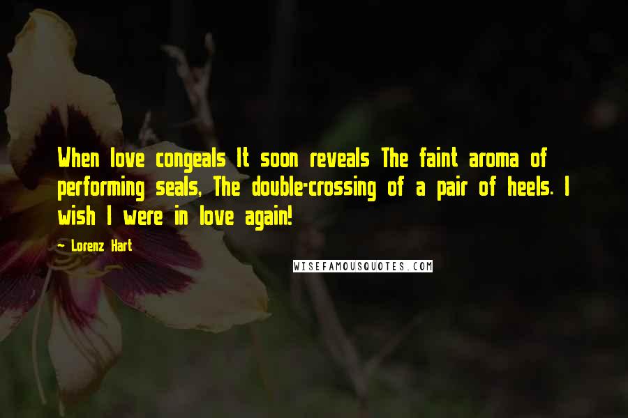 Lorenz Hart Quotes: When love congeals It soon reveals The faint aroma of performing seals, The double-crossing of a pair of heels. I wish I were in love again!