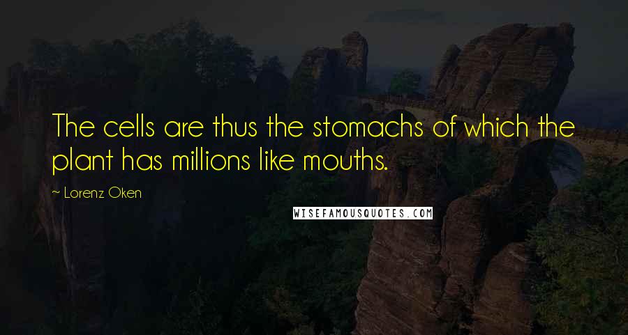 Lorenz Oken Quotes: The cells are thus the stomachs of which the plant has millions like mouths.