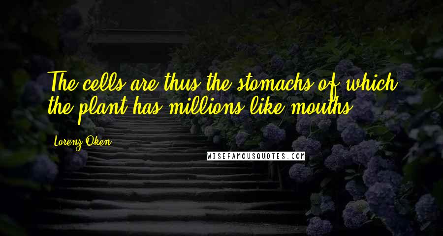 Lorenz Oken Quotes: The cells are thus the stomachs of which the plant has millions like mouths.