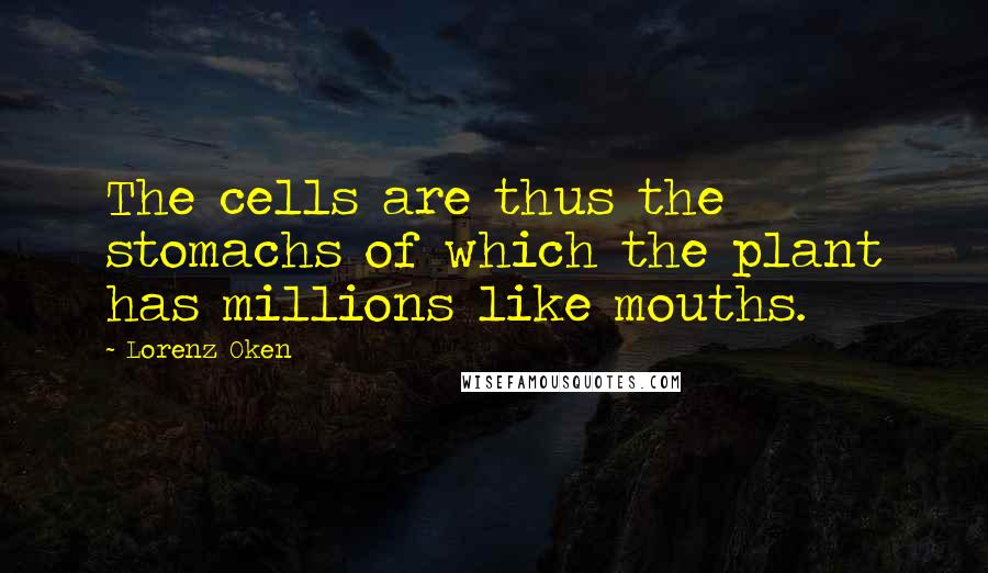 Lorenz Oken Quotes: The cells are thus the stomachs of which the plant has millions like mouths.