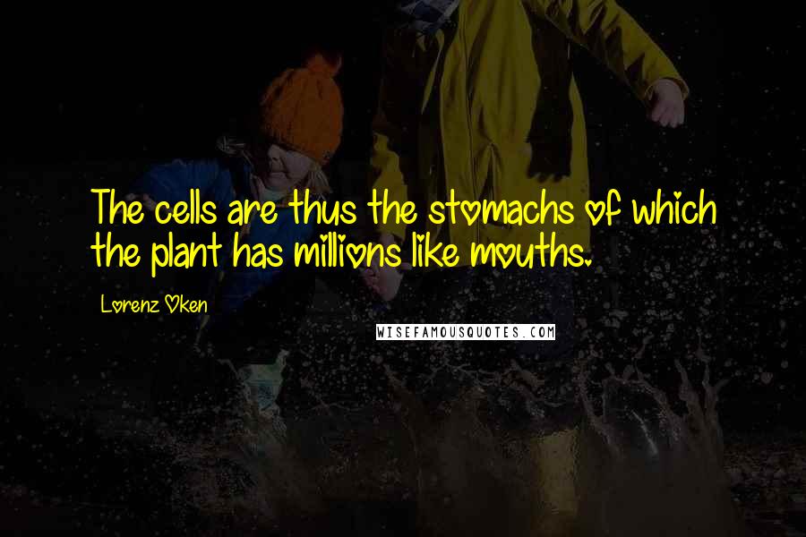 Lorenz Oken Quotes: The cells are thus the stomachs of which the plant has millions like mouths.