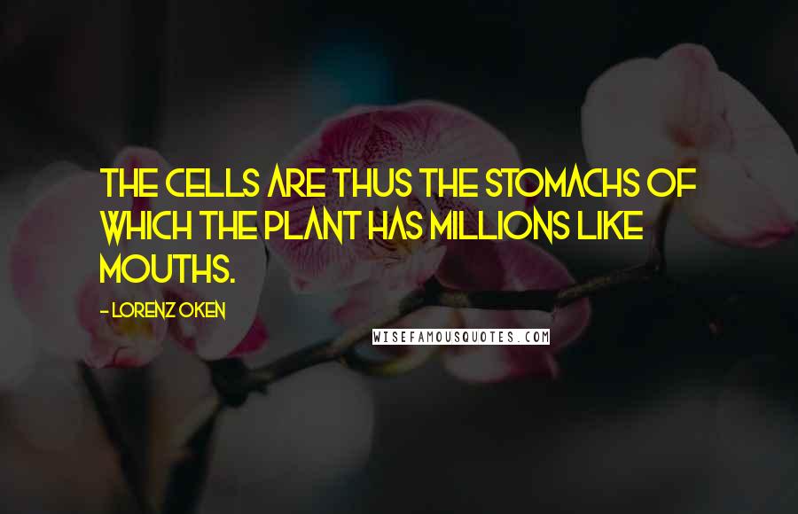 Lorenz Oken Quotes: The cells are thus the stomachs of which the plant has millions like mouths.