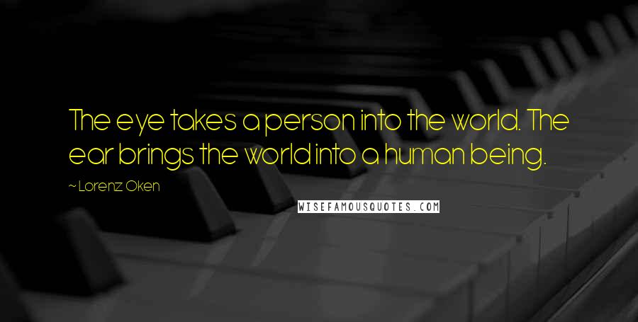 Lorenz Oken Quotes: The eye takes a person into the world. The ear brings the world into a human being.