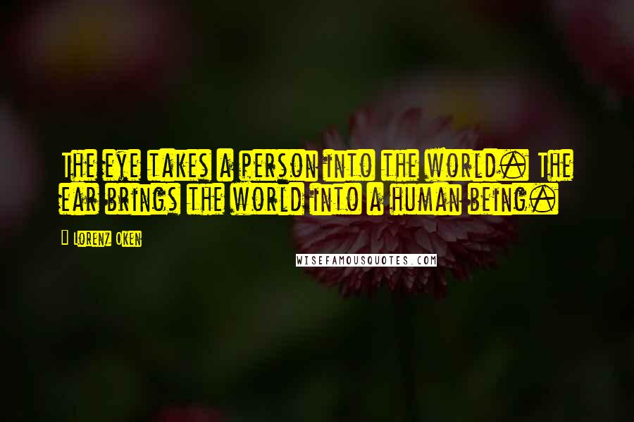 Lorenz Oken Quotes: The eye takes a person into the world. The ear brings the world into a human being.
